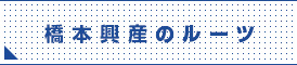 橋本興産のルーツ