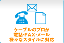 ケーブルのプロが電話・FAX・メール、様々なスタイルに対応